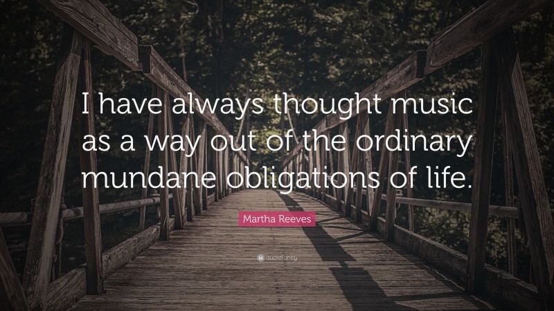 Martha Reeves Quote: “I have always thought music as a way out of the ordinary mundane obligations of life.”