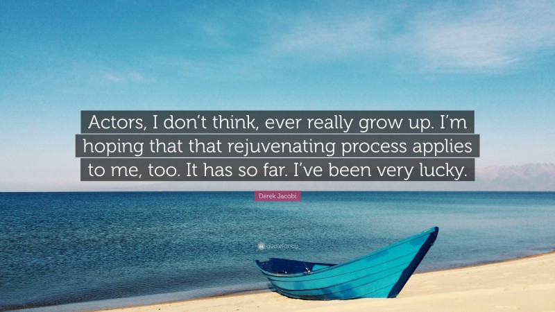 Derek Jacobi Quote: “Actors, I don’t think, ever really grow up. I’m hoping that that rejuvenating process applies to me, too. It has so far. I’ve been very lucky.”
