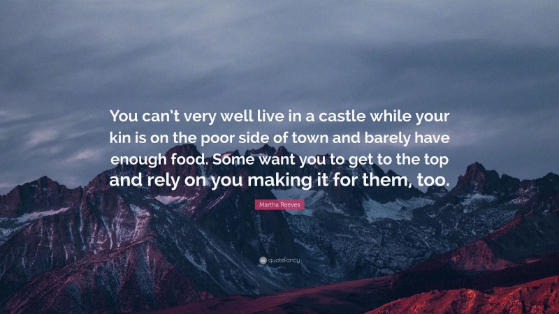 Martha Reeves Quote: “You can’t very well live in a castle while your kin is on the poor side of town and barely have enough food. Some want you to get to the top and rely on you making it for them, too.”