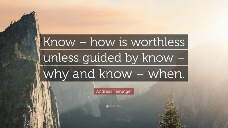 Andreas Feininger Quote: “Know – how is worthless unless guided by know – why and know – when.”