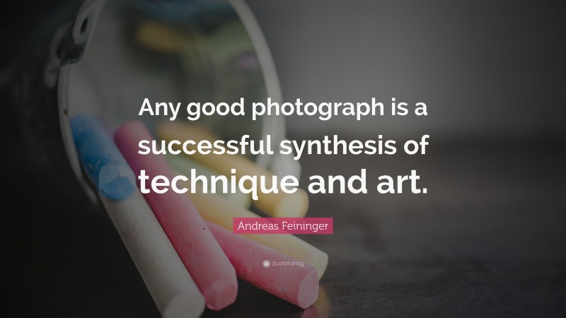 Andreas Feininger Quote: “Any good photograph is a successful synthesis of technique and art.”