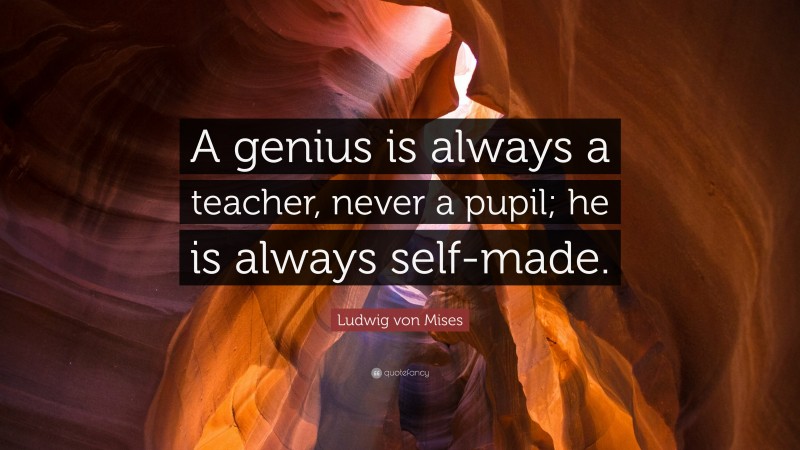 Ludwig von Mises Quote: “A genius is always a teacher, never a pupil; he is always self-made.”