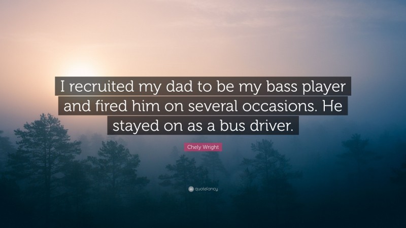 Chely Wright Quote: “I recruited my dad to be my bass player and fired him on several occasions. He stayed on as a bus driver.”