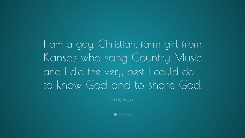 Chely Wright Quote: “I am a gay, Christian, farm girl from Kansas who sang Country Music and I did the very best I could do – to know God and to share God.”
