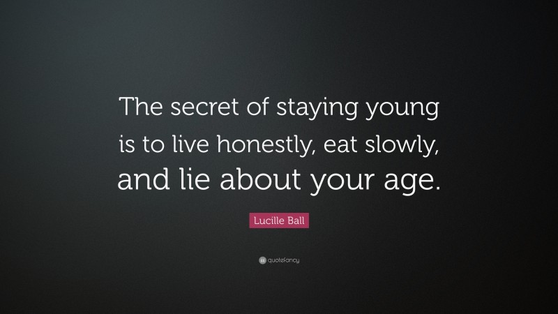 Lucille Ball Quote: “The secret of staying young is to live honestly, eat slowly, and lie about your age.”