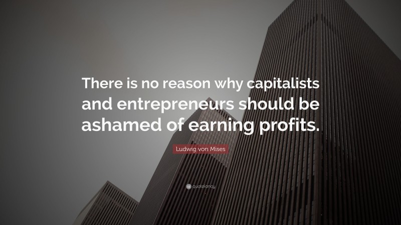 Ludwig von Mises Quote: “There is no reason why capitalists and entrepreneurs should be ashamed of earning profits.”