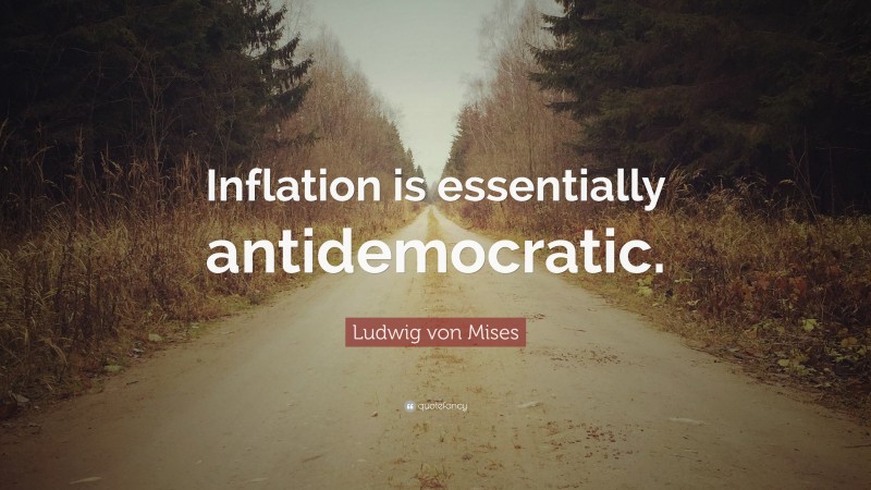 Ludwig von Mises Quote: “Inflation is essentially antidemocratic.”