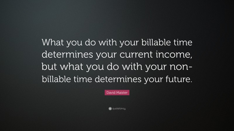 David Maister Quote: “What you do with your billable time determines your current income, but what you do with your non-billable time determines your future.”