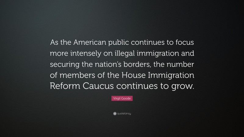 Virgil Goode Quote: “As the American public continues to focus more intensely on illegal immigration and securing the nation’s borders, the number of members of the House Immigration Reform Caucus continues to grow.”