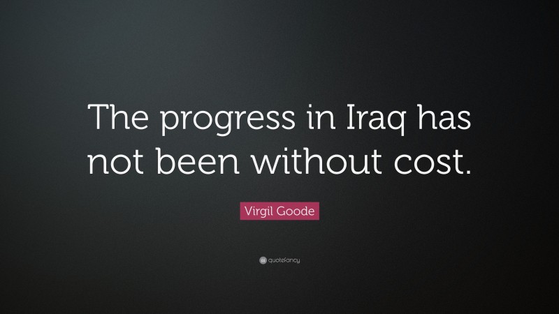 Virgil Goode Quote: “The progress in Iraq has not been without cost.”
