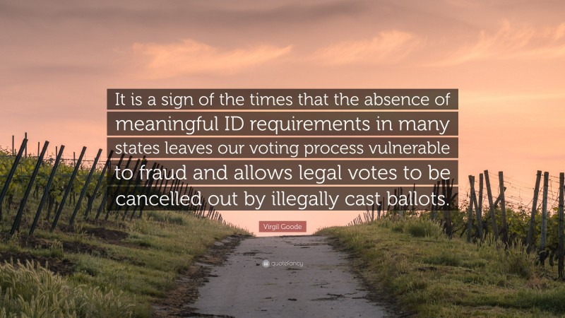 Virgil Goode Quote: “It is a sign of the times that the absence of meaningful ID requirements in many states leaves our voting process vulnerable to fraud and allows legal votes to be cancelled out by illegally cast ballots.”