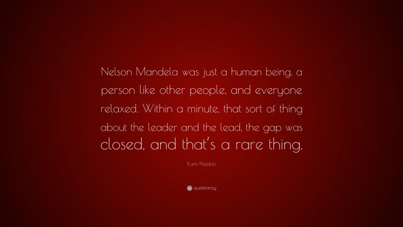 Kumi Naidoo Quote: “Nelson Mandela was just a human being, a person like other people, and everyone relaxed. Within a minute, that sort of thing about the leader and the lead, the gap was closed, and that’s a rare thing.”