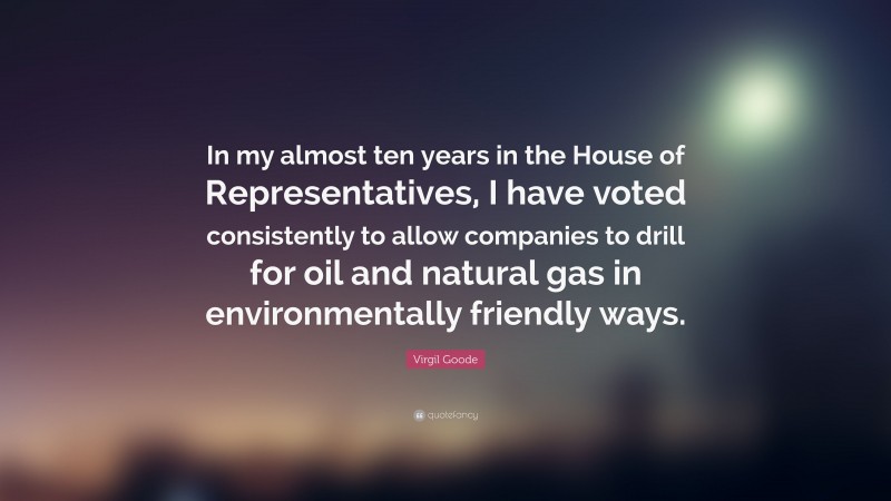 Virgil Goode Quote: “In my almost ten years in the House of Representatives, I have voted consistently to allow companies to drill for oil and natural gas in environmentally friendly ways.”