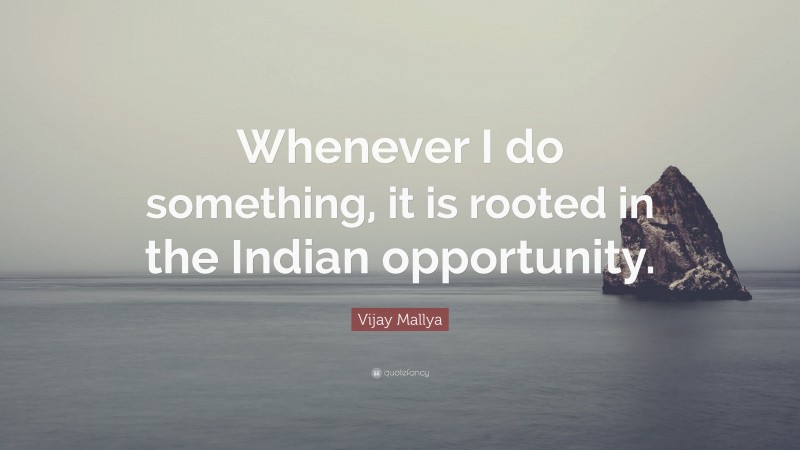 Vijay Mallya Quote: “Whenever I do something, it is rooted in the Indian opportunity.”