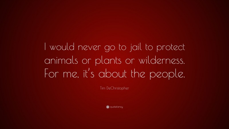 Tim DeChristopher Quote: “I would never go to jail to protect animals or plants or wilderness. For me, it’s about the people.”