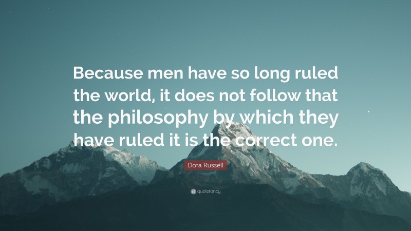 Dora Russell Quote: “Because men have so long ruled the world, it does not follow that the philosophy by which they have ruled it is the correct one.”