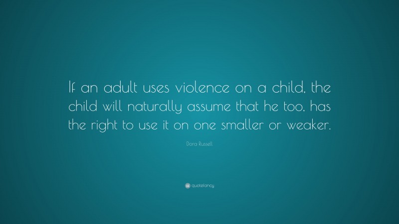 Dora Russell Quote: “If an adult uses violence on a child, the child will naturally assume that he too, has the right to use it on one smaller or weaker.”