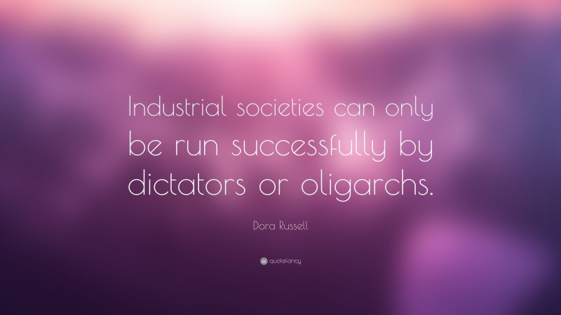 Dora Russell Quote: “Industrial societies can only be run successfully by dictators or oligarchs.”