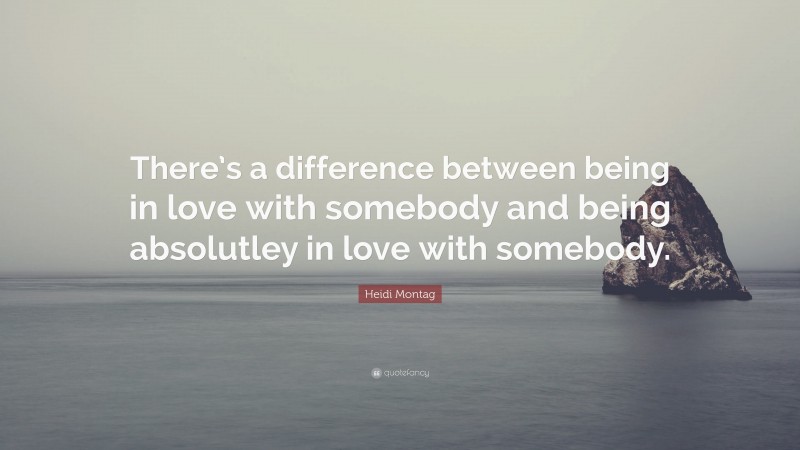 Heidi Montag Quote: “There’s a difference between being in love with somebody and being absolutley in love with somebody.”