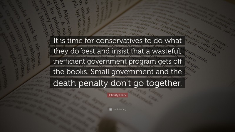 Christy Clark Quote: “It is time for conservatives to do what they do best and insist that a wasteful, inefficient government program gets off the books. Small government and the death penalty don’t go together.”