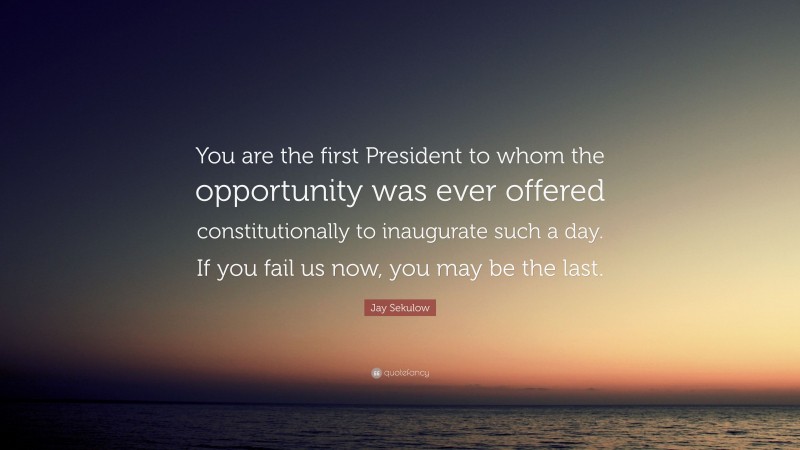 Jay Sekulow Quote: “You are the first President to whom the opportunity was ever offered constitutionally to inaugurate such a day. If you fail us now, you may be the last.”