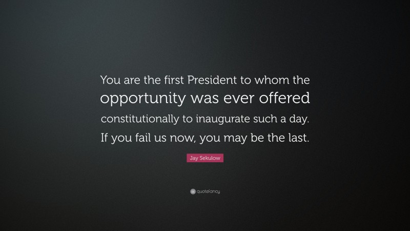 Jay Sekulow Quote: “You are the first President to whom the opportunity was ever offered constitutionally to inaugurate such a day. If you fail us now, you may be the last.”