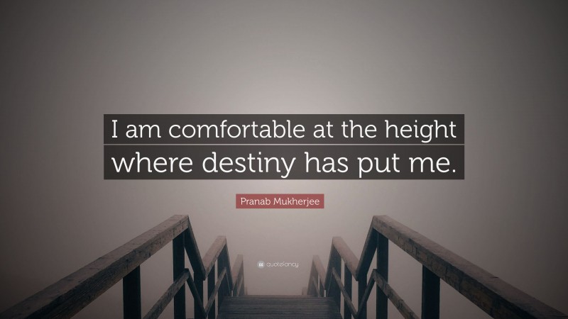 Pranab Mukherjee Quote: “I am comfortable at the height where destiny has put me.”