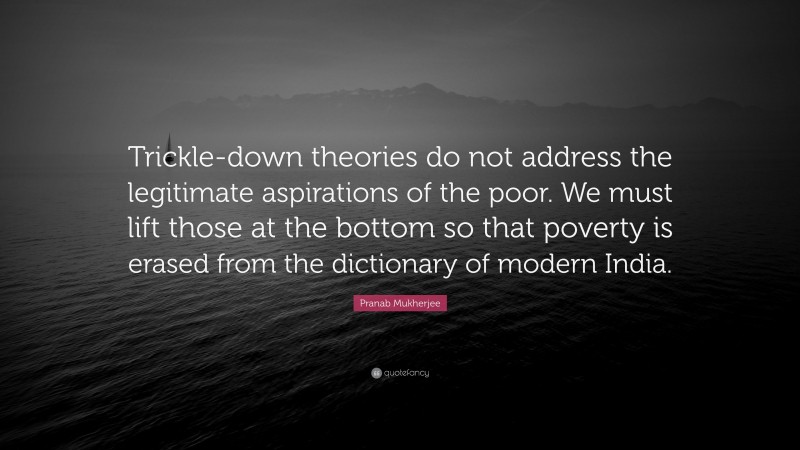 Pranab Mukherjee Quote: “Trickle-down theories do not address the legitimate aspirations of the poor. We must lift those at the bottom so that poverty is erased from the dictionary of modern India.”