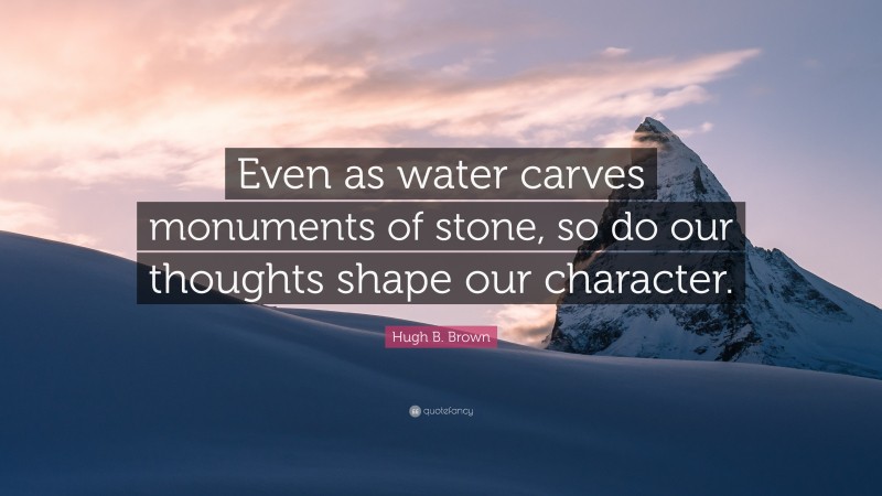 Hugh B. Brown Quote: “Even as water carves monuments of stone, so do our thoughts shape our character.”