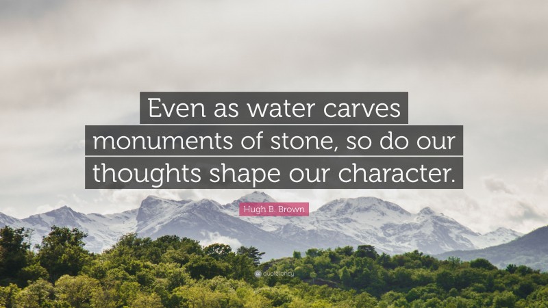 Hugh B. Brown Quote: “Even as water carves monuments of stone, so do our thoughts shape our character.”
