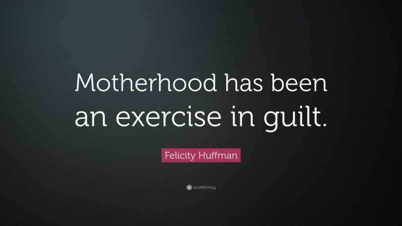 Felicity Huffman Quote: “Motherhood has been an exercise in guilt.”