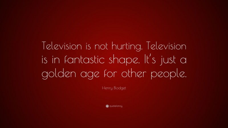 Henry Blodget Quote: “Television is not hurting. Television is in fantastic shape. It’s just a golden age for other people.”