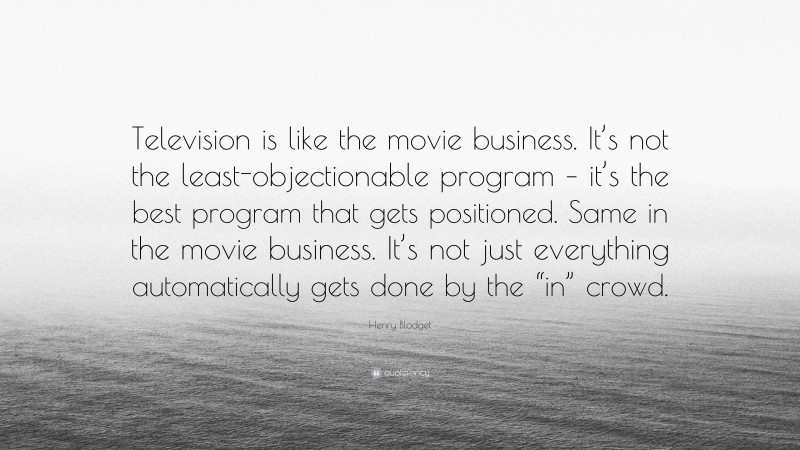 Henry Blodget Quote: “Television is like the movie business. It’s not the least-objectionable program – it’s the best program that gets positioned. Same in the movie business. It’s not just everything automatically gets done by the “in” crowd.”