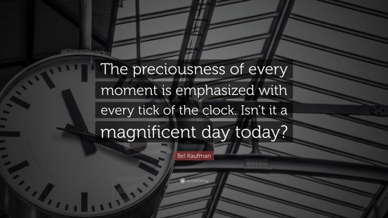 Bel Kaufman Quote: “The preciousness of every moment is emphasized with every tick of the clock. Isn’t it a magnificent day today?”