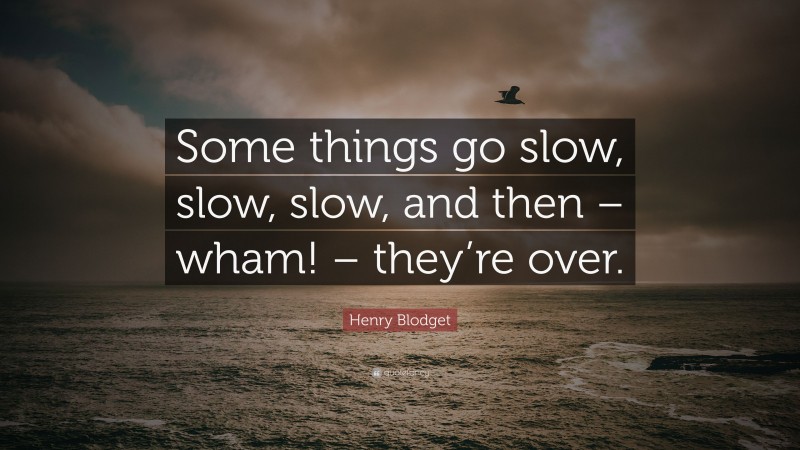 Henry Blodget Quote: “Some things go slow, slow, slow, and then – wham! – they’re over.”