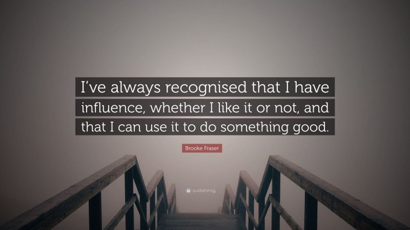 Brooke Fraser Quote: “I’ve always recognised that I have influence, whether I like it or not, and that I can use it to do something good.”