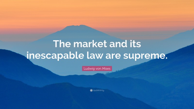 Ludwig von Mises Quote: “The market and its inescapable law are supreme.”
