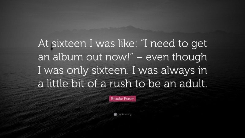 Brooke Fraser Quote: “At sixteen I was like: “I need to get an album out now!” – even though I was only sixteen. I was always in a little bit of a rush to be an adult.”