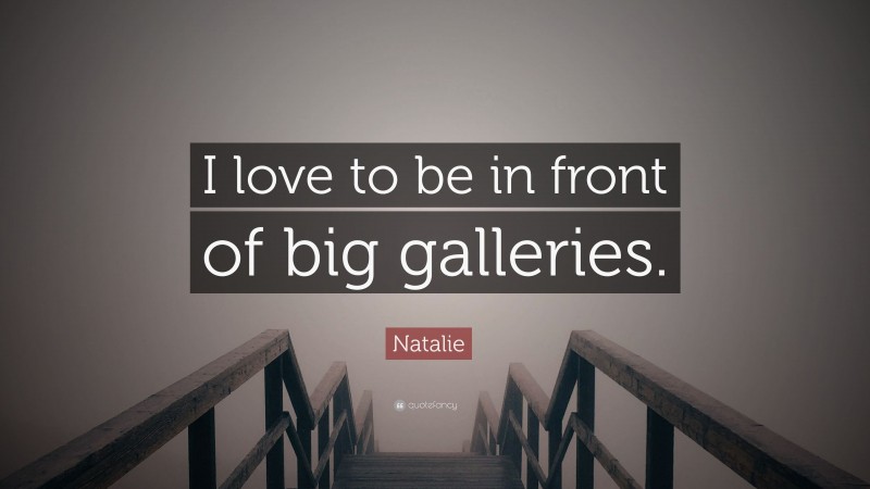 Natalie Quote: “I love to be in front of big galleries.”