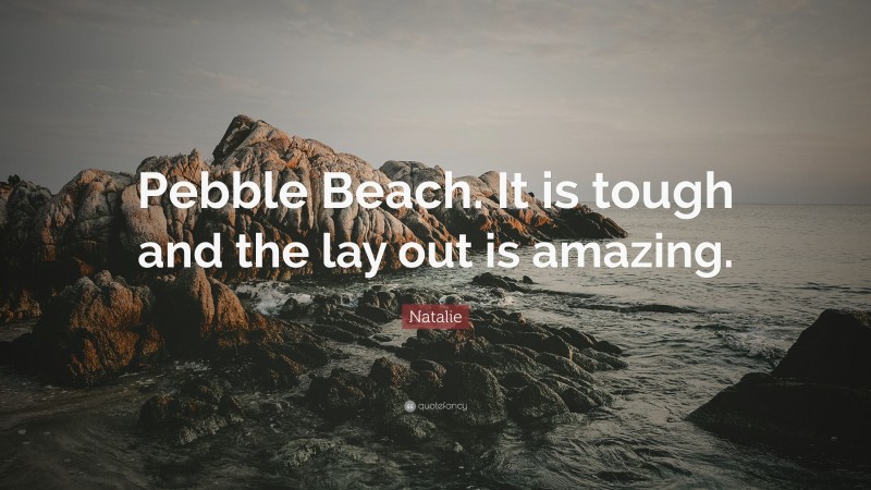 Natalie Quote: “Pebble Beach. It is tough and the lay out is amazing.”