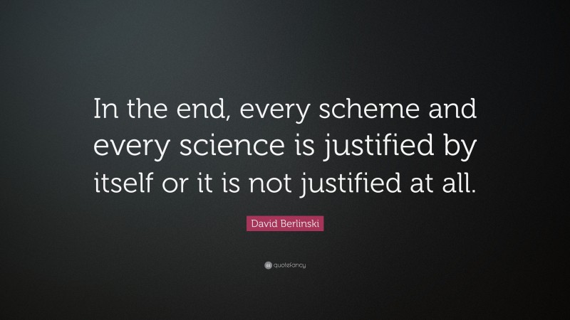 David Berlinski Quote: “In the end, every scheme and every science is justified by itself or it is not justified at all.”