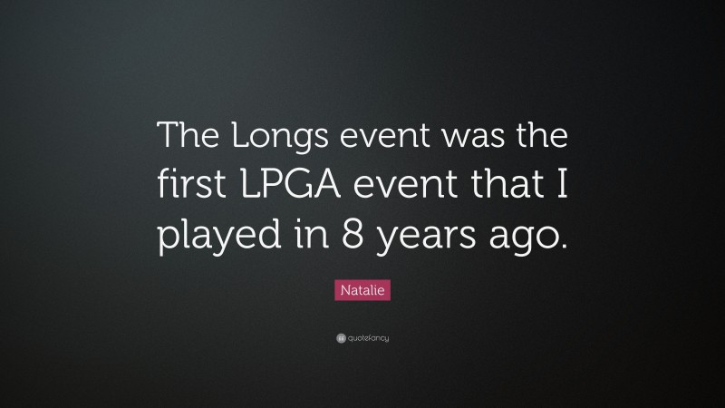 Natalie Quote: “The Longs event was the first LPGA event that I played in 8 years ago.”