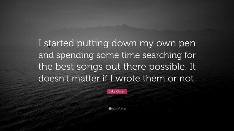 Jake Owen Quote: “I started putting down my own pen and spending some time searching for the best songs out there possible. It doesn’t matter if I wrote them or not.”