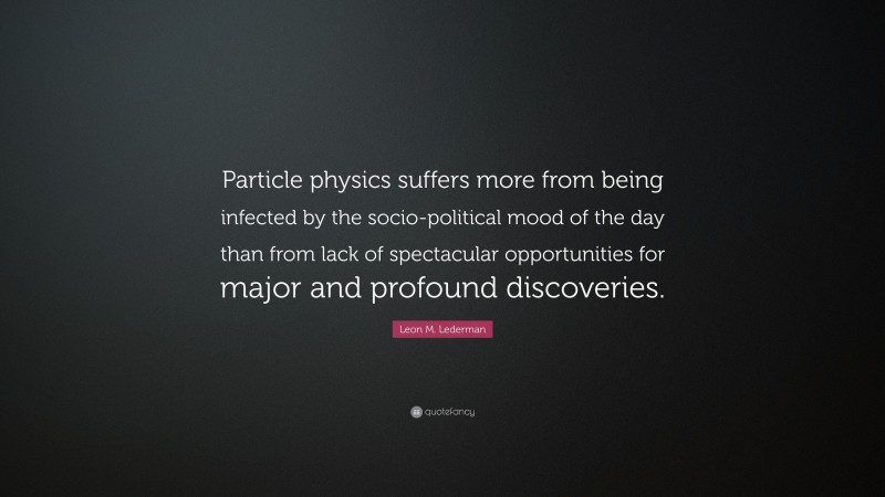 Leon M. Lederman Quote: “Particle physics suffers more from being infected by the socio-political mood of the day than from lack of spectacular opportunities for major and profound discoveries.”