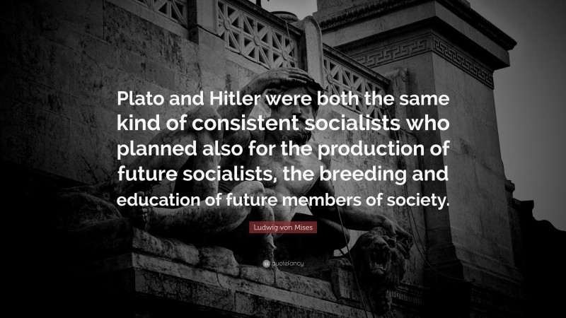 Ludwig von Mises Quote: “Plato and Hitler were both the same kind of consistent socialists who planned also for the production of future socialists, the breeding and education of future members of society.”