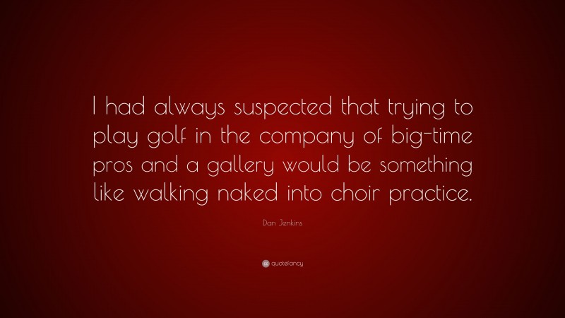 Dan Jenkins Quote: “I had always suspected that trying to play golf in the company of big-time pros and a gallery would be something like walking naked into choir practice.”