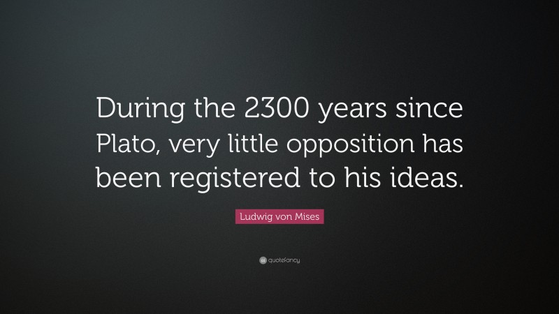 Ludwig von Mises Quote: “During the 2300 years since Plato, very little opposition has been registered to his ideas.”