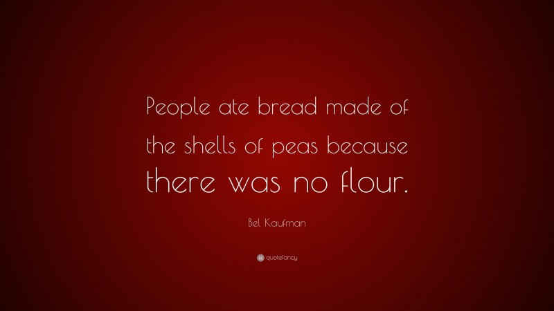 Bel Kaufman Quote: “People ate bread made of the shells of peas because there was no flour.”