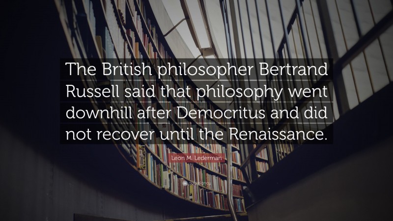 Leon M. Lederman Quote: “The British philosopher Bertrand Russell said that philosophy went downhill after Democritus and did not recover until the Renaissance.”