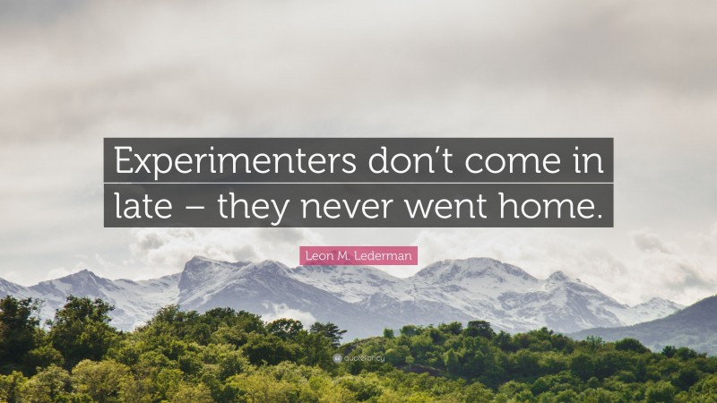 Leon M. Lederman Quote: “Experimenters don’t come in late – they never went home.”